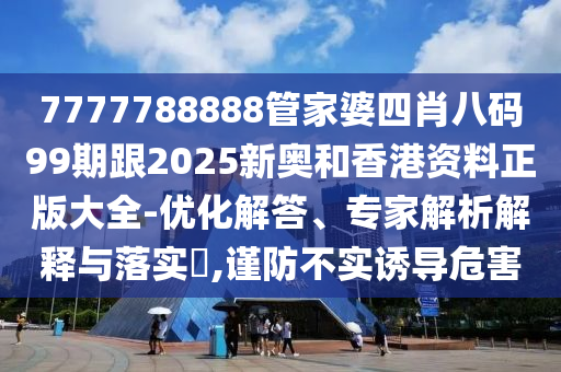 7777788888管家婆四肖八碼99期跟2025新奧和香港資料正版大全-優(yōu)化解答、專家解析解釋與落實?,謹防不實誘導(dǎo)危害