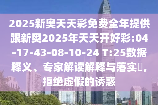 2025新奧天天彩免費(fèi)全年提供跟新奧2025年天天開(kāi)好彩:04-17-43-08-10-24 T:25數(shù)據(jù)釋義、專家解讀解釋與落實(shí)?,拒絕虛假的誘惑