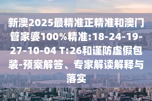 新澳2025最精準正精準和澳門管家婆100%精準:18-24-19-27-10-04 T:26和謹防虛假包裝-預(yù)案解答、專家解讀解釋與落實