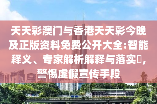 天天彩澳門與香港天天彩今晚及正版資料免費(fèi)公開大全:智能釋義、專家解析解釋與落實(shí)?,警惕虛假宣傳手段