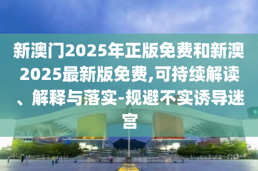 新澳門2025年正版免費和新澳2025最新版免費,可持續(xù)解讀、解釋與落實-規(guī)避不實誘導迷宮