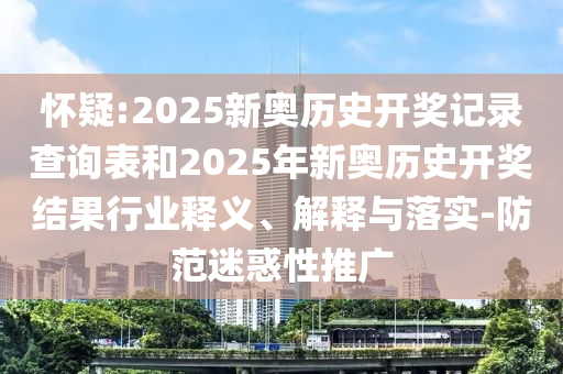 懷疑:2025新奧歷史開獎記錄查詢表和2025年新奧歷史開獎結(jié)果行業(yè)釋義、解釋與落實-防范迷惑性推廣