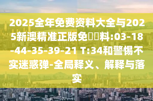 2025全年免費資料大全與2025新澳精準(zhǔn)正版免費資料:03-18-44-35-39-21 T:34和警惕不實迷惑彈-全局釋義、解釋與落實