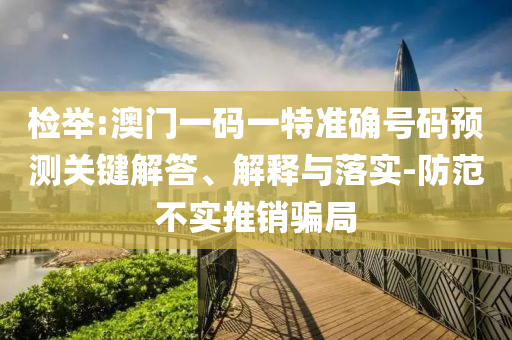 檢舉:澳門一碼一特準(zhǔn)確號碼預(yù)測關(guān)鍵解答、解釋與落實-防范不實推銷騙局