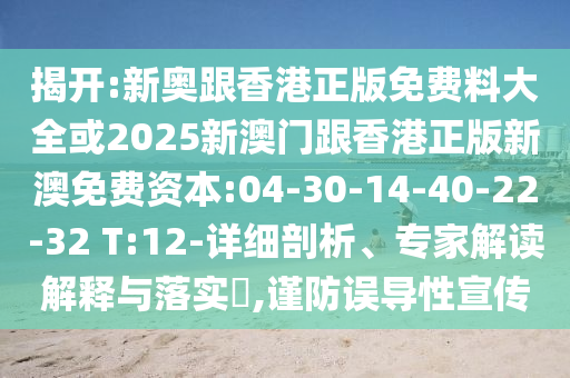 揭開(kāi):新奧跟香港正版免費(fèi)料大全或2025新澳門(mén)跟香港正版新澳免費(fèi)資本:04-30-14-40-22-32 T:12-詳細(xì)剖析、專(zhuān)家解讀解釋與落實(shí)?,謹(jǐn)防誤導(dǎo)性宣傳