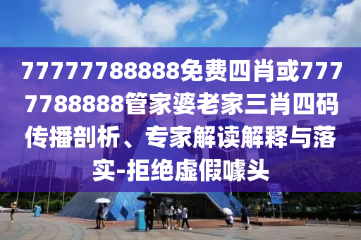 77777788888免費四肖或7777788888管家婆老家三肖四碼傳播剖析、專家解讀解釋與落實-拒絕虛假噱頭