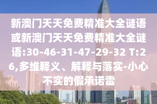 新澳門天天免費精準大全謎語或新澳門天天免費精準大全謎語:30-46-31-47-29-32 T:26,多維釋義、解釋與落實-小心不實的假承諾雷
