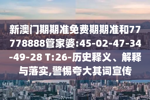 新澳門期期準(zhǔn)免費(fèi)期期準(zhǔn)和77778888管家婆:45-02-47-34-49-28 T:26-歷史釋義、解釋與落實(shí),警惕夸大其詞宣傳