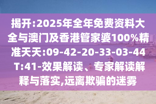 揭開:2025年全年免費資料大全與澳門及香港管家婆100%精準天天:09-42-20-33-03-44 T:41-效果解讀、專家解讀解釋與落實,遠離欺騙的迷霧