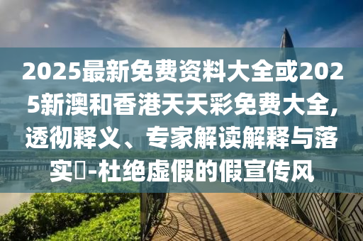 2025最新免費資料大全或2025新澳和香港天天彩免費大全,透徹釋義、專家解讀解釋與落實?-杜絕虛假的假宣傳風(fēng)