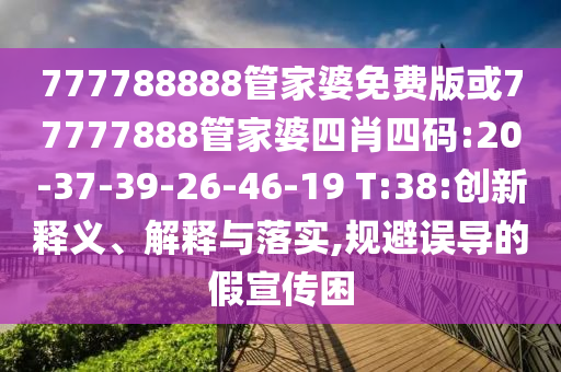 777788888管家婆免費版或77777888管家婆四肖四碼:20-37-39-26-46-19 T:38:創(chuàng)新釋義、解釋與落實,規(guī)避誤導(dǎo)的假宣傳困