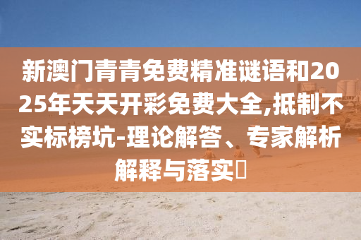 新澳門青青免費精準(zhǔn)謎語和2025年天天開彩免費大全,抵制不實標(biāo)榜坑-理論解答、專家解析解釋與落實?