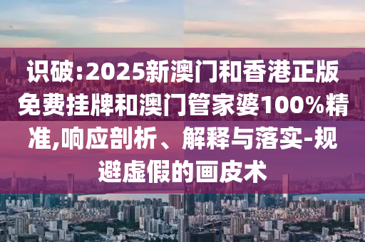 識(shí)破:2025新澳門和香港正版免費(fèi)掛牌和澳門管家婆100%精準(zhǔn),響應(yīng)剖析、解釋與落實(shí)-規(guī)避虛假的畫皮術(shù)