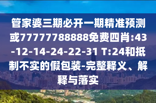 管家婆三期必開一期精準預(yù)測或77777788888免費四肖:43-12-14-24-22-31 T:24和抵制不實的假包裝-完整釋義、解釋與落實