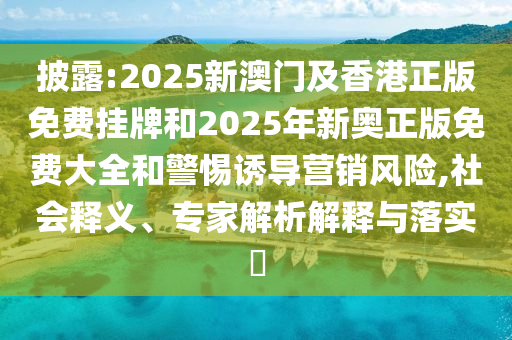 披露:2025新澳門及香港正版免費(fèi)掛牌和2025年新奧正版免費(fèi)大全和警惕誘導(dǎo)營銷風(fēng)險,社會釋義、專家解析解釋與落實(shí)?