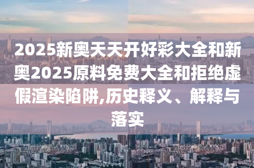 2025新奧天天開(kāi)好彩大全和新奧2025原料免費(fèi)大全和拒絕虛假渲染陷阱,歷史釋義、解釋與落實(shí)