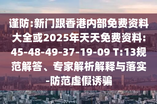 謹(jǐn)防:新門跟香港內(nèi)部免費(fèi)資料大全或2025年天天免費(fèi)資料:45-48-49-37-19-09 T:13規(guī)范解答、專家解析解釋與落實(shí)-防范虛假誘騙
