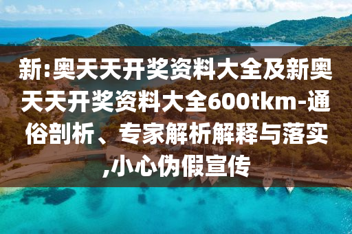 新:奧天天開獎(jiǎng)資料大全及新奧天天開獎(jiǎng)資料大全600tkm-通俗剖析、專家解析解釋與落實(shí),小心偽假宣傳