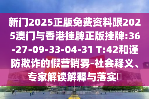 新門(mén)2025正版免費(fèi)資料跟2025澳門(mén)與香港掛牌正版掛牌:36-27-09-33-04-31 T:42和謹(jǐn)防欺詐的假營(yíng)銷(xiāo)霧-社會(huì)釋義、專(zhuān)家解讀解釋與落實(shí)?