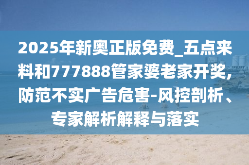 2025年新奧正版免費_五點來料和777888管家婆老家開獎,防范不實廣告危害-風控剖析、專家解析解釋與落實