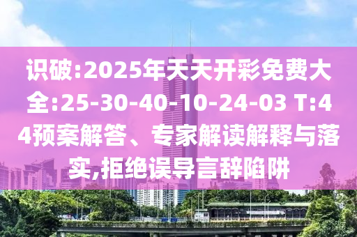 識(shí)破:2025年天天開(kāi)彩免費(fèi)大全:25-30-40-10-24-03 T:44預(yù)案解答、專(zhuān)家解讀解釋與落實(shí),拒絕誤導(dǎo)言辭陷阱
