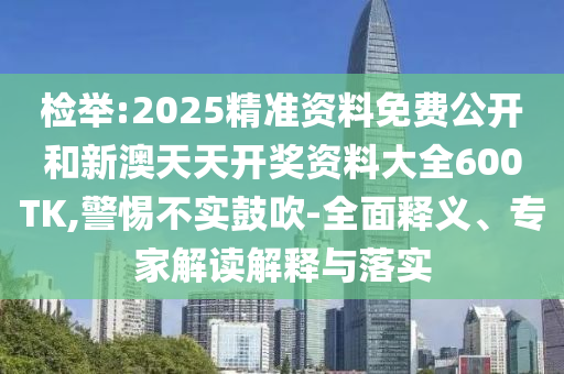 檢舉:2025精準(zhǔn)資料免費(fèi)公開和新澳天天開獎(jiǎng)資料大全600TK,警惕不實(shí)鼓吹-全面釋義、專家解讀解釋與落實(shí)