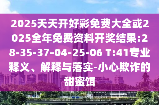 2025天天開好彩免費大全或2025全年免費資料開獎結(jié)果:28-35-37-04-25-06 T:41專業(yè)釋義、解釋與落實-小心欺詐的甜蜜餌