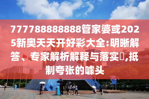 777788888888管家婆或2025新奧天天開好彩大全:明晰解答、專家解析解釋與落實?,抵制夸張的噱頭