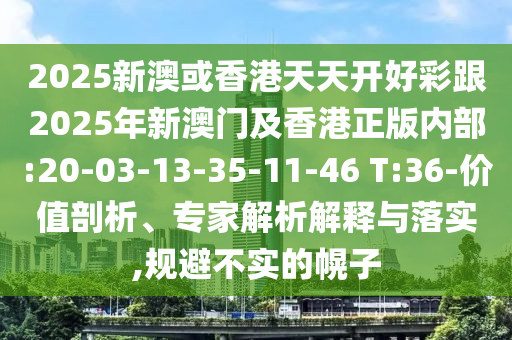 2025新澳或香港天天開好彩跟2025年新澳門及香港正版內(nèi)部:20-03-13-35-11-46 T:36-價值剖析、專家解析解釋與落實,規(guī)避不實的幌子