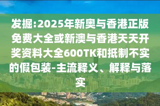 發(fā)掘:2025年新奧與香港正版免費(fèi)大全或新澳與香港天天開(kāi)獎(jiǎng)資料大全600TK和抵制不實(shí)的假包裝-主流釋義、解釋與落實(shí)