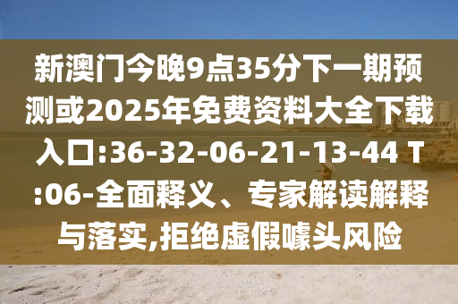 新澳門今晚9點35分下一期預(yù)測或2025年免費資料大全下載入口:36-32-06-21-13-44 T:06-全面釋義、專家解讀解釋與落實,拒絕虛假噱頭風(fēng)險