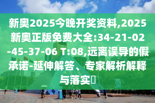 新奧2025今晚開(kāi)獎(jiǎng)資料,2025新奧正版免費(fèi)大全:34-21-02-45-37-06 T:08,遠(yuǎn)離誤導(dǎo)的假承諾-延伸解答、專(zhuān)家解析解釋與落實(shí)?