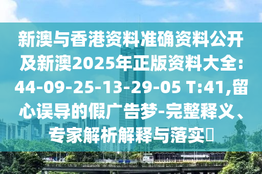 新澳與香港資料準確資料公開及新澳2025年正版資料大全:44-09-25-13-29-05 T:41,留心誤導的假廣告夢-完整釋義、專家解析解釋與落實?