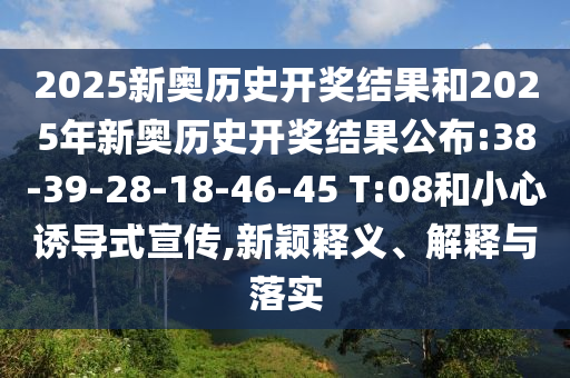 2025新奧歷史開獎結(jié)果和2025年新奧歷史開獎結(jié)果公布:38-39-28-18-46-45 T:08和小心誘導(dǎo)式宣傳,新穎釋義、解釋與落實