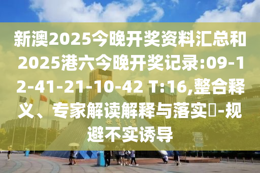 新澳2025今晚開(kāi)獎(jiǎng)資料匯總和2025港六今晚開(kāi)獎(jiǎng)記錄:09-12-41-21-10-42 T:16,整合釋義、專家解讀解釋與落實(shí)?-規(guī)避不實(shí)誘導(dǎo)