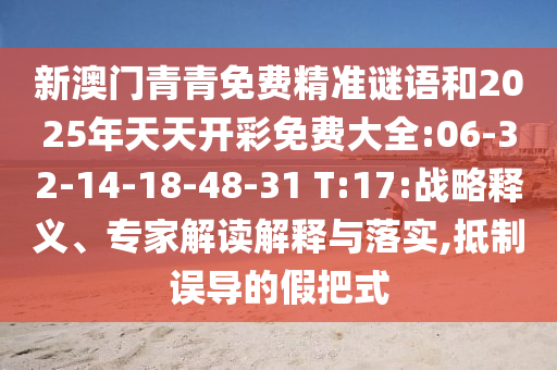新澳門(mén)青青免費(fèi)精準(zhǔn)謎語(yǔ)和2025年天天開(kāi)彩免費(fèi)大全:06-32-14-18-48-31 T:17:戰(zhàn)略釋義、專(zhuān)家解讀解釋與落實(shí),抵制誤導(dǎo)的假把式