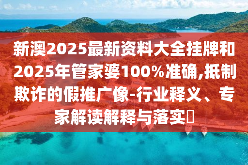 新澳2025最新資料大全掛牌和2025年管家婆100%準確,抵制欺詐的假推廣像-行業(yè)釋義、專家解讀解釋與落實?