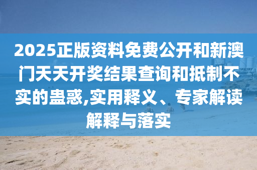 2025正版資料免費(fèi)公開和新澳門天天開獎(jiǎng)結(jié)果查詢和抵制不實(shí)的蠱惑,實(shí)用釋義、專家解讀解釋與落實(shí)
