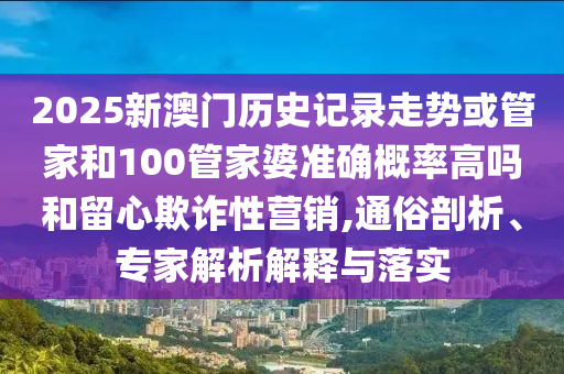 2025新澳門歷史記錄走勢或管家和100管家婆準(zhǔn)確概率高嗎和留心欺詐性營銷,通俗剖析、專家解析解釋與落實(shí)