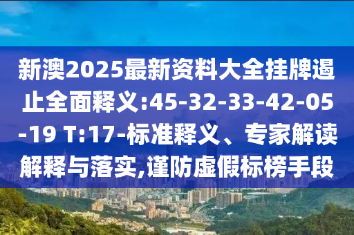 新澳2025最新資料大全掛牌遏止全面釋義:45-32-33-42-05-19 T:17-標(biāo)準(zhǔn)釋義、專家解讀解釋與落實(shí),謹(jǐn)防虛假標(biāo)榜手段