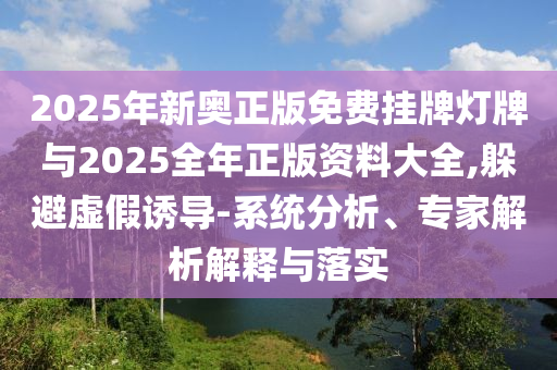 2025年新奧正版免費(fèi)掛牌燈牌與2025全年正版資料大全,躲避虛假誘導(dǎo)-系統(tǒng)分析、專家解析解釋與落實(shí)