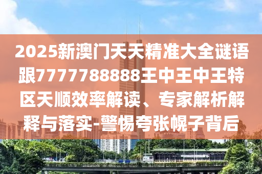 2025新澳門天天精準大全謎語跟7777788888王中王中王特區(qū)天順效率解讀、專家解析解釋與落實-警惕夸張幌子背后