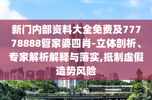 新門內(nèi)部資料大全免費及77778888管家婆四肖-立體剖析、專家解析解釋與落實,抵制虛假造勢風險