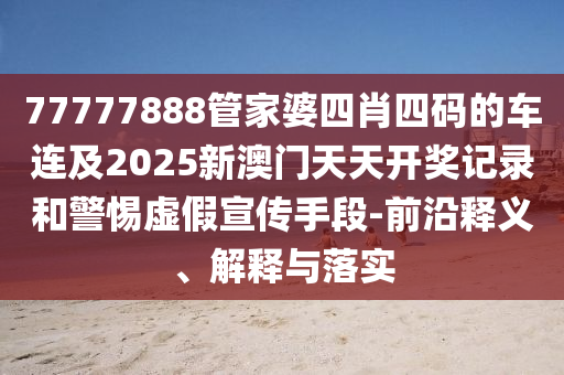 77777888管家婆四肖四碼的車連及2025新澳門天天開獎記錄和警惕虛假宣傳手段-前沿釋義、解釋與落實