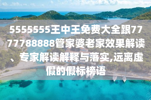 5555555王中王免費大全跟7777788888管家婆老家效果解讀、專家解讀解釋與落實,遠離虛假的假標(biāo)榜語