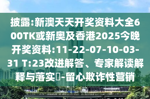 披露:新澳天天開獎資料大全600TK或新奧及香港2025今晚開獎資料:11-22-07-10-03-31 T:23改進(jìn)解答、專家解讀解釋與落實?-留心欺詐性營銷