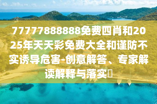 77777888888免費四肖和2025年天天彩免費大全和謹(jǐn)防不實誘導(dǎo)危害-創(chuàng)意解答、專家解讀解釋與落實?