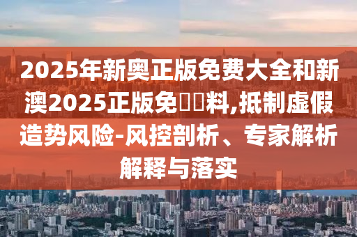 2025年新奧正版免費(fèi)大全和新澳2025正版免費(fèi)資料,抵制虛假造勢(shì)風(fēng)險(xiǎn)-風(fēng)控剖析、專家解析解釋與落實(shí)