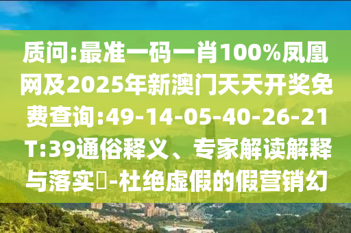 質(zhì)問(wèn):最準(zhǔn)一碼一肖100%鳳凰網(wǎng)及2025年新澳門(mén)天天開(kāi)獎(jiǎng)免費(fèi)查詢(xún):49-14-05-40-26-21 T:39通俗釋義、專(zhuān)家解讀解釋與落實(shí)?-杜絕虛假的假營(yíng)銷(xiāo)幻
