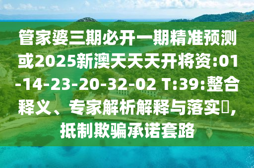 管家婆三期必開一期精準(zhǔn)預(yù)測或2025新澳天天天開將資:01-14-23-20-32-02 T:39:整合釋義、專家解析解釋與落實(shí)?,抵制欺騙承諾套路